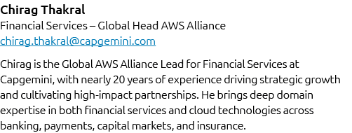 Chirag Thakral Financial Services – Global Head AWS Alliance chirag.thakral@capgemini.com Chirag is the Global AWS Al...