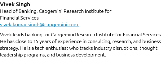 Vivek Singh Head of Banking, Capgemini Research Institute for Financial Services vivek kumar.singh@capgemini.com Vive...