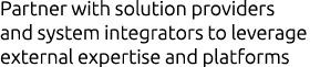 Partner with solution providers and system integrators to leverage external expertise and platforms