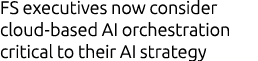 FS executives now consider cloud based AI orchestration critical to their AI strategy