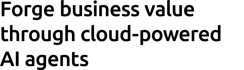 Forge business value through cloud powered AI agents