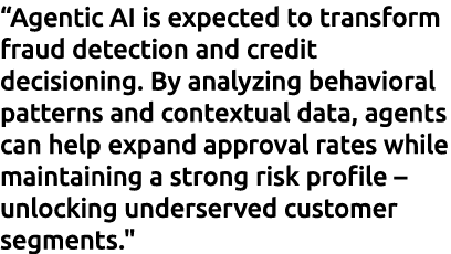 “Agentic AI is expected to transform fraud detection and credit decisioning. By analyzing behavioral patterns and con...