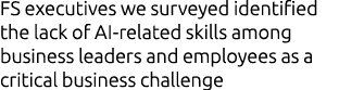 FS executives we surveyed identified the lack of AI related skills among business leaders and employees as a critical...
