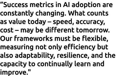 “Success metrics in AI adoption are constantly changing. What counts as value today – speed, accuracy, cost – may be ...