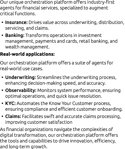 Our unique orchestration platform offers industry first agents for financial services, specialized to augment critica...